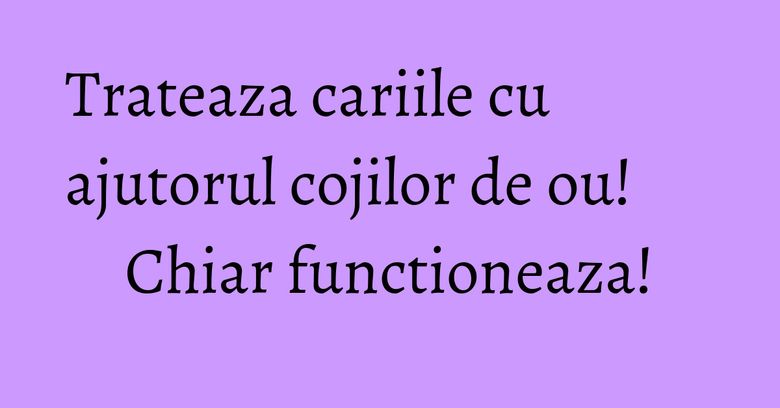 Trateaza cariile cu ajutorul cojilor de ou! Chiar functioneaza! Trateaza cariile cu ajutorul cojilor de ou! Chiar functioneaza!