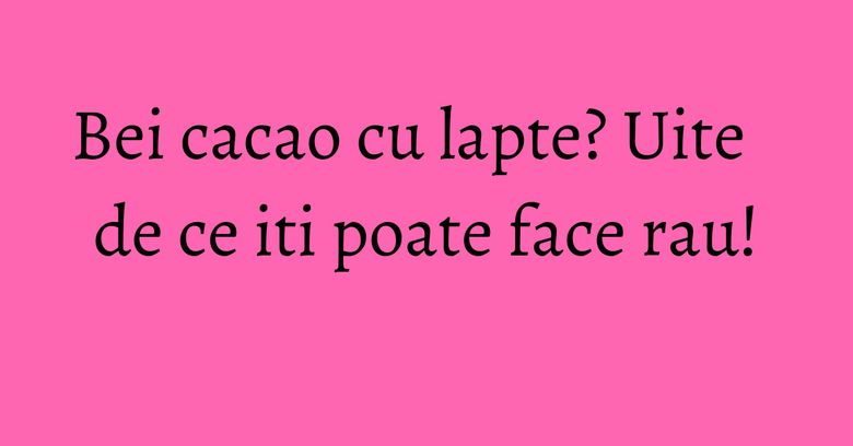 Bei cacao cu lapte? Uite de ce iti poate face rau! Bei cacao cu lapte? Uite de ce iti poate face rau!