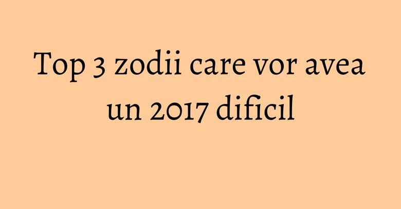 Top 3 zodii care vor avea un 2017 dificil Top 3 zodii care vor avea un 2017 dificil