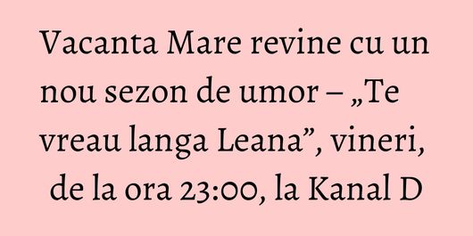 Vacanta Mare revine cu un nou sezon de umor – „Te vreau langa Leana”, vineri, de la ora 23:00, la Kanal D