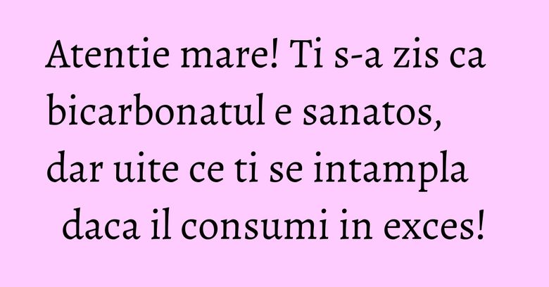 Atentie mare! Ti s-a zis ca bicarbonatul e sanatos, dar uite ce ti se intampla daca il consumi in exces! Atentie mare! Ti s-a zis ca bicarbonatul e sanatos, dar uite ce ti se intampla daca il consumi in exces!