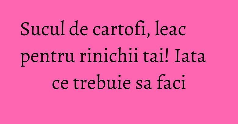 Sucul de cartofi, leac pentru rinichii tai! Iata ce trebuie sa faci Sucul de cartofi, leac pentru rinichii tai! Iata ce trebuie sa faci