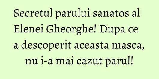 Secretul parului sanatos al Elenei Gheorghe! Dupa ce a descoperit aceasta masca, nu i-a mai cazut parul!