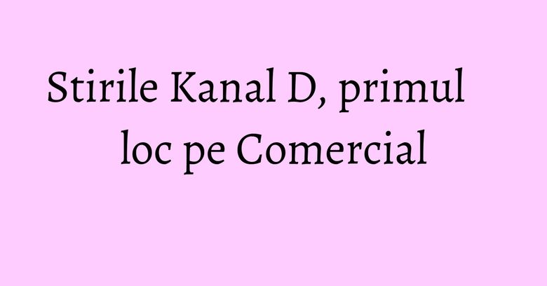 Stirile Kanal D, primul loc pe Comercial Stirile Kanal D, primul loc pe Comercial