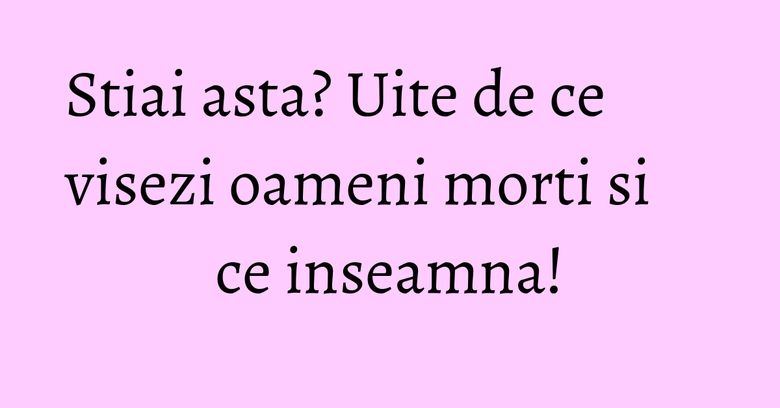 Stiai asta? Uite de ce visezi oameni morti si ce inseamna! Stiai asta? Uite de ce visezi oameni morti si ce inseamna!