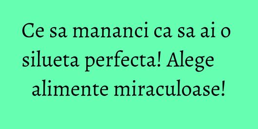 Ce sa mananci ca sa ai o silueta perfecta! Alege alimente miraculoase!