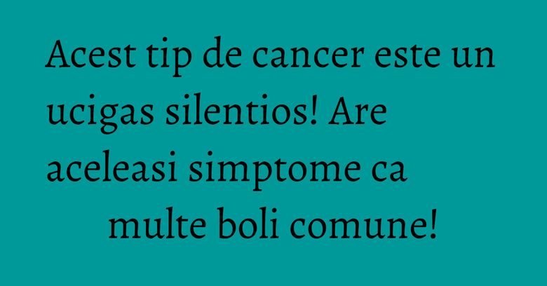 Acest tip de cancer este un ucigas silentios! Are aceleasi simptome ca multe boli comune! Acest tip de cancer este un ucigas silentios! Are aceleasi simptome ca multe boli comune!