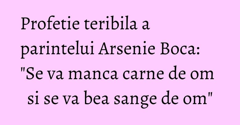 Profetie teribila a parintelui Arsenie Boca: "Se va manca carne de om si se va bea sange de om" Profetie teribila a parintelui Arsenie Boca: "Se va manca carne de om si se va bea sange de om"