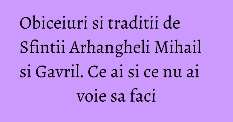 Obiceiuri si traditii de Sfintii Arhangheli Mihail si Gavril. Ce ai si ce nu ai voie sa faci Obiceiuri si traditii de Sfintii Arhangheli Mihail si Gavril. Ce ai si ce nu ai voie sa faci