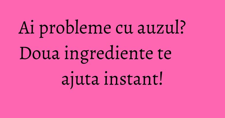 Ai probleme cu auzul? Doua ingrediente te ajuta instant! Ai probleme cu auzul? Doua ingrediente te ajuta instant!