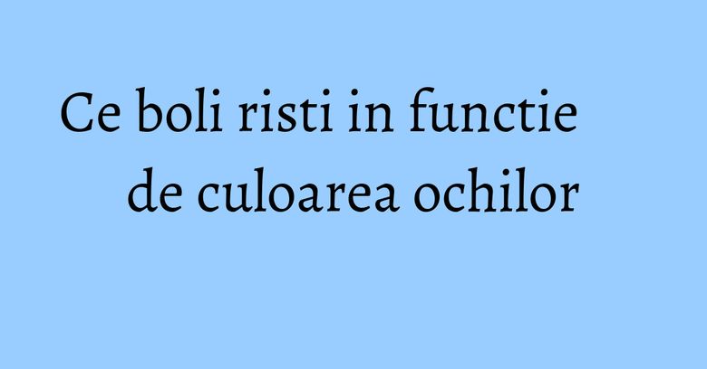 Ce boli risti in functie de culoarea ochilor Ce boli risti in functie de culoarea ochilor
