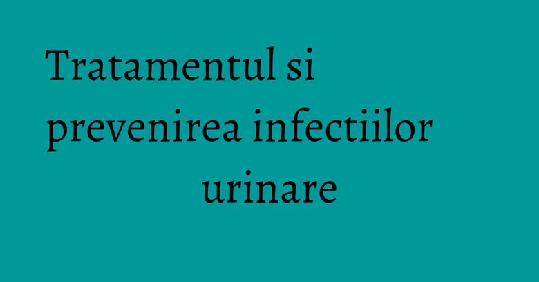 Tratamentul si prevenirea infectiilor urinare