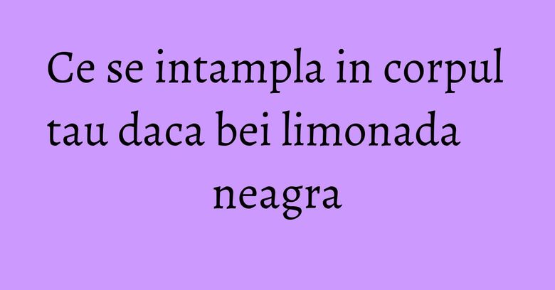 Ce se intampla in corpul tau daca bei limonada neagra