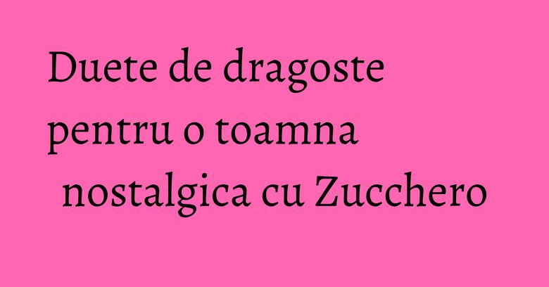 Duete de dragoste pentru o toamna nostalgica cu Zucchero