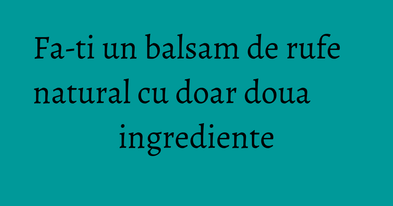 Fa-ti un balsam de rufe natural cu doar doua ingrediente Fa-ti un balsam de rufe natural cu doar doua ingrediente