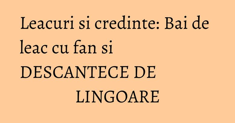 Leacuri si credinte: Bai de leac cu fan si DESCANTECE DE LINGOARE Leacuri si credinte: Bai de leac cu fan si DESCANTECE DE LINGOARE