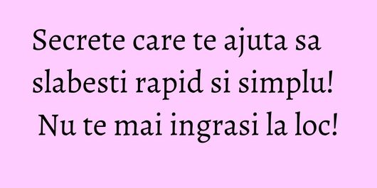Secrete care te ajuta sa slabesti rapid si simplu! Nu te mai ingrasi la loc!