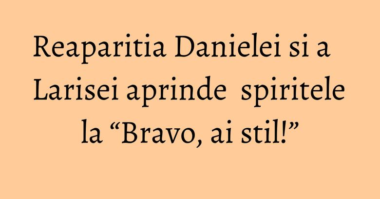 Reaparitia Danielei si a Larisei aprinde spiritele la “Bravo, ai stil!” Reaparitia Danielei si a Larisei aprinde spiritele la “Bravo, ai stil!”