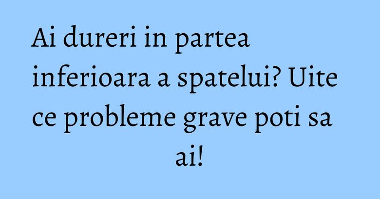 Ai dureri in partea inferioara a spatelui? Uite ce probleme grave poti sa ai! Ai dureri in partea inferioara a spatelui? Uite ce probleme grave poti sa ai!