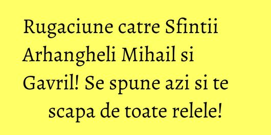 Rugaciune catre Sfintii Arhangheli Mihail si Gavril! Se spune azi si te scapa de toate relele!