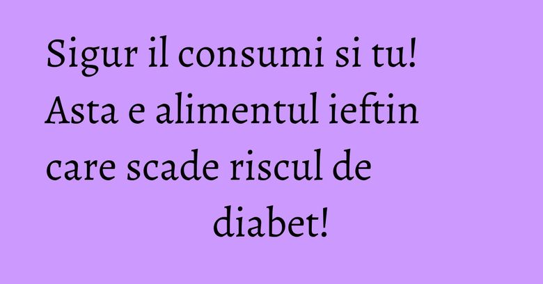 Sigur il consumi si tu! Asta e alimentul ieftin care scade riscul de diabet! Sigur il consumi si tu! Asta e alimentul ieftin care scade riscul de diabet!