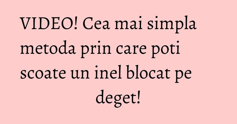 VIDEO! Cea mai simpla metoda prin care poti scoate un inel blocat pe deget!