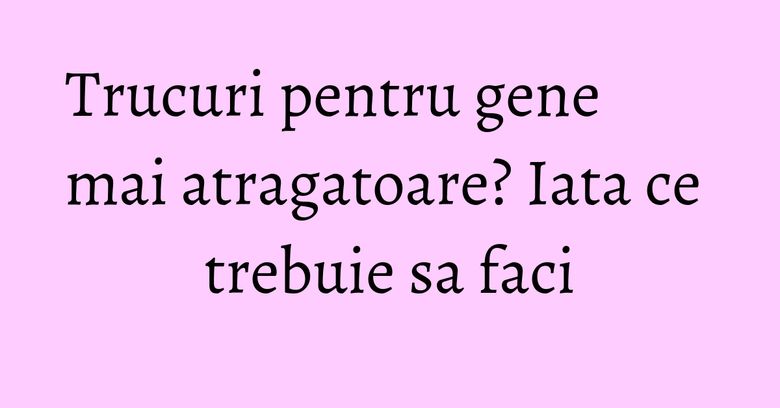 Trucuri pentru gene mai atragatoare? Iata ce trebuie sa faci