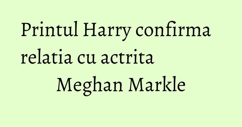 Printul Harry confirma relatia cu actrita Meghan Markle Printul Harry confirma relatia cu actrita Meghan Markle