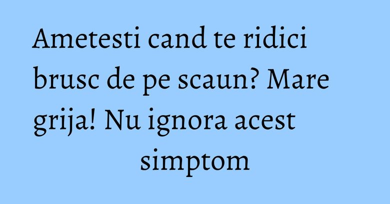 Ametesti cand te ridici brusc de pe scaun? Mare grija! Nu ignora acest simptom