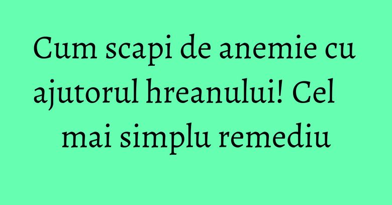 Cum scapi de anemie cu ajutorul hreanului! Cel mai simplu remediu Cum scapi de anemie cu ajutorul hreanului! Cel mai simplu remediu