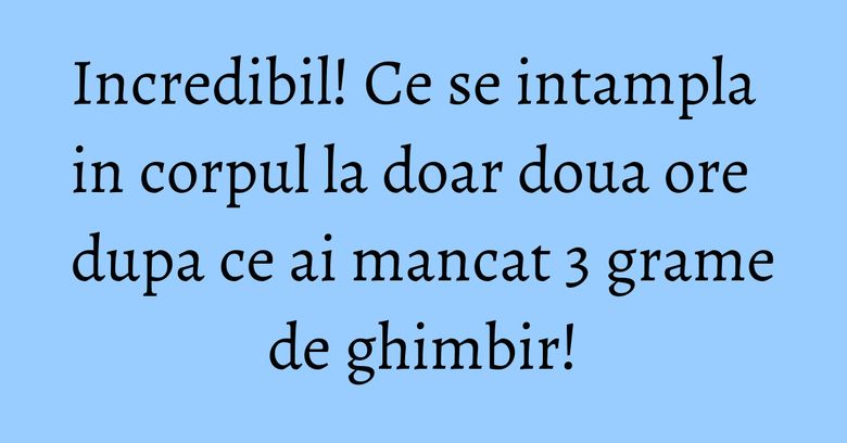 Incredibil! Ce se intampla in corpul la doar doua ore dupa ce ai mancat 3 grame de ghimbir! Incredibil! Ce se intampla in corpul la doar doua ore dupa ce ai mancat 3 grame de ghimbir!