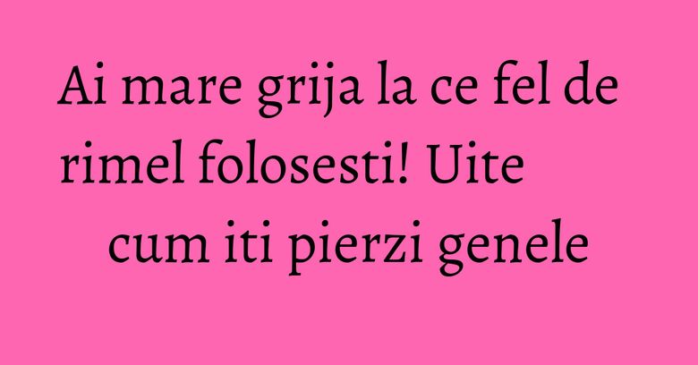 Ai mare grija la ce fel de rimel folosesti! Uite cum iti pierzi genele Ai mare grija la ce fel de rimel folosesti! Uite cum iti pierzi genele