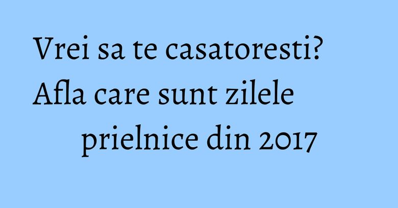 Vrei sa te casatoresti? Afla care sunt zilele prielnice din 2017 Vrei sa te casatoresti? Afla care sunt zilele prielnice din 2017