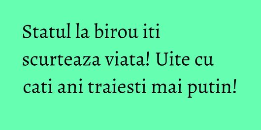 Statul la birou iti scurteaza viata! Uite cu cati ani traiesti mai putin!