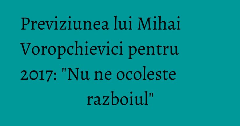 Previziunea lui Mihai Voropchievici pentru 2017: "Nu ne ocoleste razboiul" Previziunea lui Mihai Voropchievici pentru 2017: "Nu ne ocoleste razboiul"