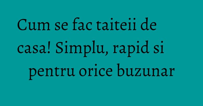 Cum se fac taiteii de casa! Simplu, rapid si pentru orice buzunar