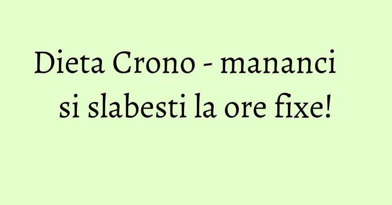 Dieta Crono - mananci si slabesti la ore fixe! Dieta Crono - mananci si slabesti la ore fixe!
