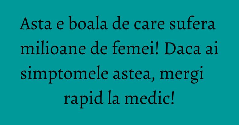 Asta e boala de care sufera milioane de femei! Daca ai simptomele astea, mergi rapid la medic! Asta e boala de care sufera milioane de femei! Daca ai simptomele astea, mergi rapid la medic!