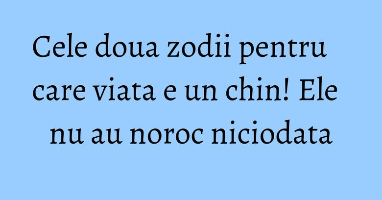 Cele doua zodii pentru care viata e un chin! Ele nu au noroc niciodata