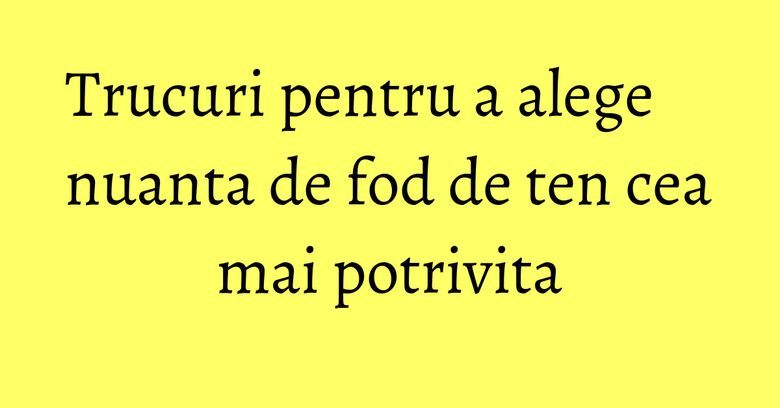 Trucuri pentru a alege nuanta de fod de ten cea mai potrivita Trucuri pentru a alege nuanta de fod de ten cea mai potrivita