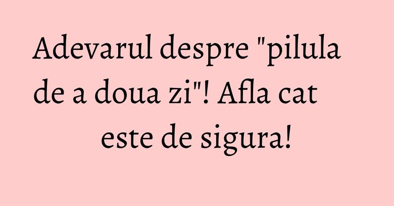 Adevarul despre "pilula de a doua zi"! Afla cat este de sigura! Adevarul despre "pilula de a doua zi"! Afla cat este de sigura!