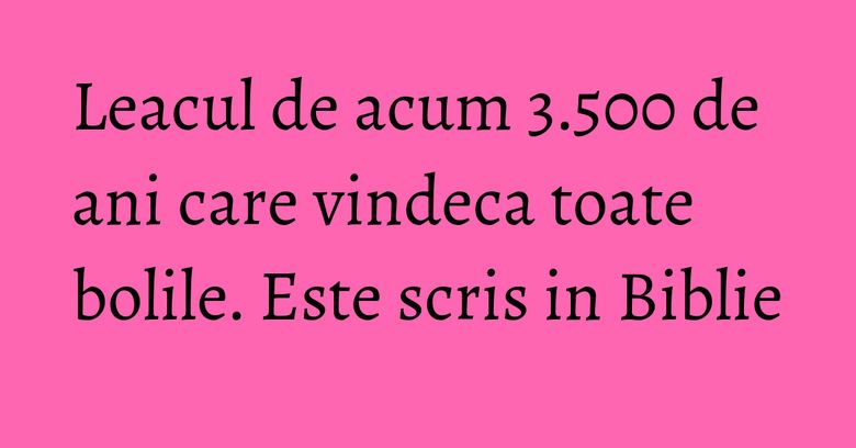 Leacul de acum 3.500 de ani care vindeca toate bolile. Este scris in Biblie Leacul de acum 3.500 de ani care vindeca toate bolile. Este scris in Biblie