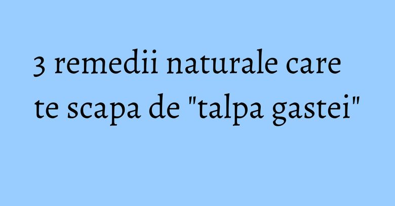 3 remedii naturale care te scapa de "talpa gastei" 3 remedii naturale care te scapa de "talpa gastei"