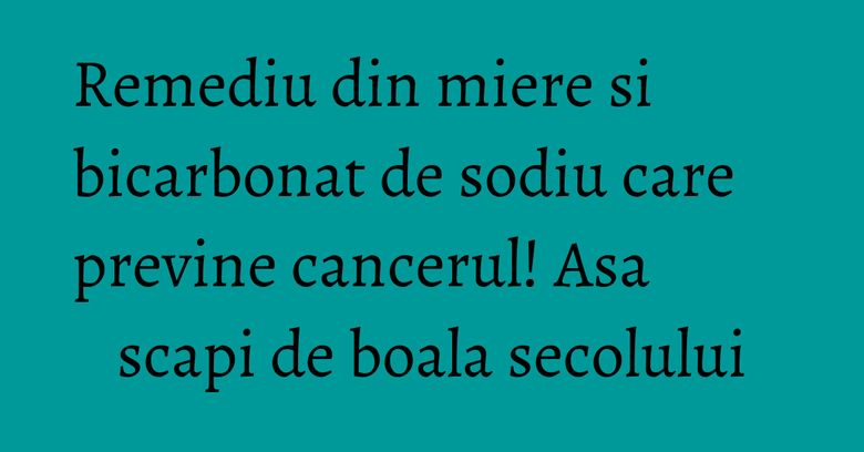 Remediu din miere si bicarbonat de sodiu care previne cancerul! Asa scapi de boala secolului Remediu din miere si bicarbonat de sodiu care previne cancerul! Asa scapi de boala secolului