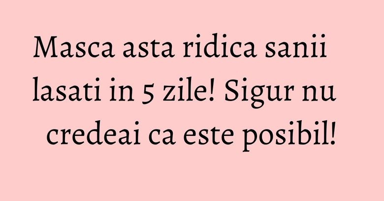 Masca asta ridica sanii lasati in 5 zile! Sigur nu credeai ca este posibil!