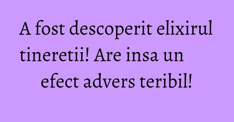 A fost descoperit elixirul tineretii! Are insa un efect advers teribil! A fost descoperit elixirul tineretii! Are insa un efect advers teribil!