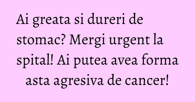 Ai greata si dureri de stomac? Mergi urgent la spital! Ai putea avea forma asta agresiva de cancer! Ai greata si dureri de stomac? Mergi urgent la spital! Ai putea avea forma asta agresiva de cancer!
