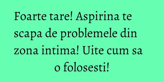Foarte tare! Aspirina te scapa de problemele din zona intima! Uite cum sa o folosesti!