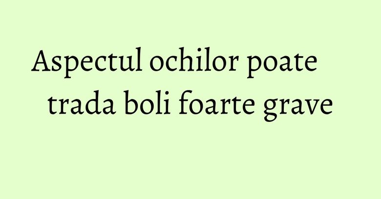 Aspectul ochilor poate trada boli foarte grave Aspectul ochilor poate trada boli foarte grave