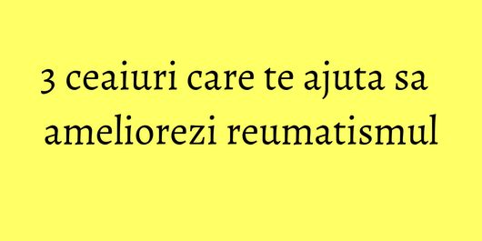 3 ceaiuri care te ajuta sa ameliorezi reumatismul
